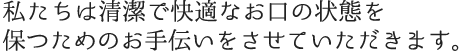 私たちは清潔で快適なお口の状態を保つためのお手伝いをさせていただきます。