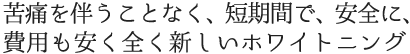 苦痛を伴うことなく、短期間で、安全に、費用も安く全く新しいホワイトニング